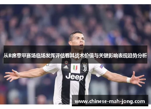 从B席意甲赛场临场发挥评估看其战术价值与关键影响表现趋势分析