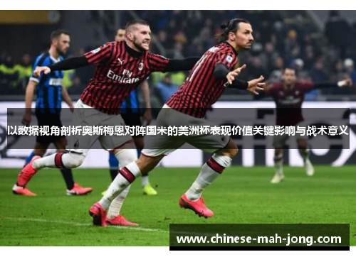 以数据视角剖析奥斯梅恩对阵国米的美洲杯表现价值关键影响与战术意义 以数据视角剖析奥斯梅恩对阵国米的美洲杯表现价值关键影响与战术意义