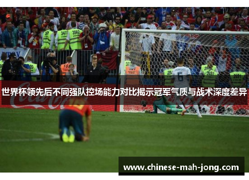 世界杯领先后不同强队控场能力对比揭示冠军气质与战术深度差异 世界杯领先后不同强队控场能力对比揭示冠军气质与战术深度差异