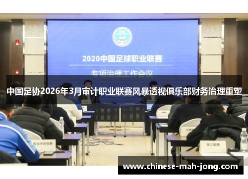 中国足协2026年3月审计职业联赛风暴透视俱乐部财务治理重塑 中国足协2026年3月审计职业联赛风暴透视俱乐部财务治理重塑