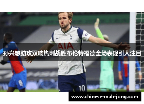 孙兴慜助攻双响热刺战胜布伦特福德全场表现引人注目 孙兴慜助攻双响热刺战胜布伦特福德全场表现引人注目