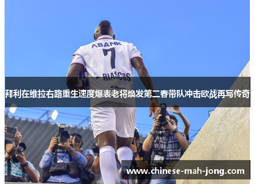 拜利在维拉右路重生速度爆表老将焕发第二春带队冲击欧战再写传奇 拜利在维拉右路重生速度爆表老将焕发第二春带队冲击欧战再写传奇