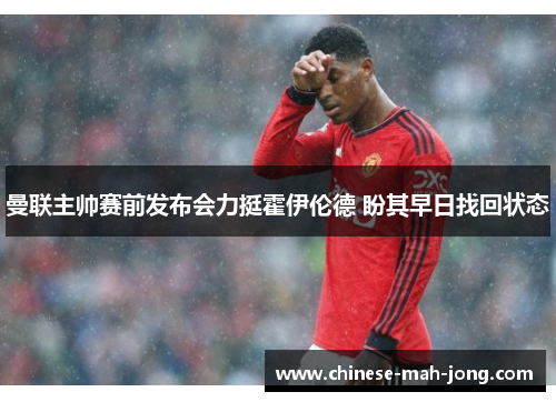 曼联主帅赛前发布会力挺霍伊伦德 盼其早日找回状态 曼联主帅赛前发布会力挺霍伊伦德 盼其早日找回状态