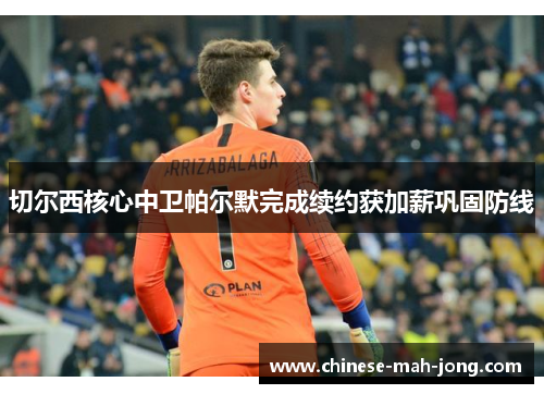 切尔西核心中卫帕尔默完成续约获加薪巩固防线