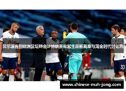 贝尔温告别欧洲足坛转会沙特联赛掀起生涯新篇章与淘金时代讨论热 贝尔温告别欧洲足坛转会沙特联赛掀起生涯新篇章与淘金时代讨论热