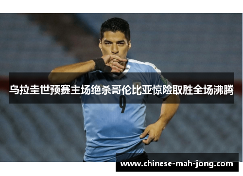 乌拉圭世预赛主场绝杀哥伦比亚惊险取胜全场沸腾