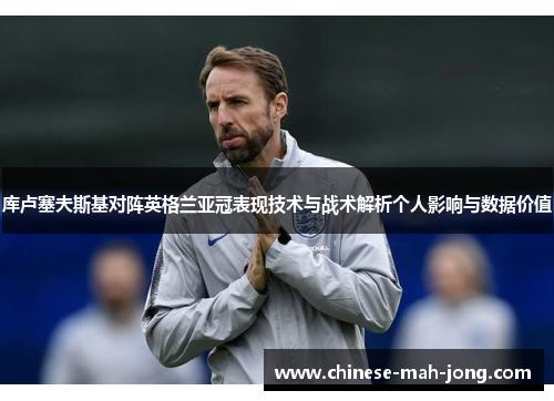 库卢塞夫斯基对阵英格兰亚冠表现技术与战术解析个人影响与数据价值